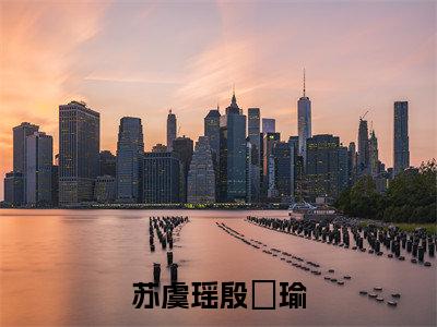 苏虞瑶殷璟瑜(殷璟瑜苏虞瑶)全文免费阅读无弹窗大结局_苏虞瑶殷璟瑜小说最新章节列表_笔趣阁