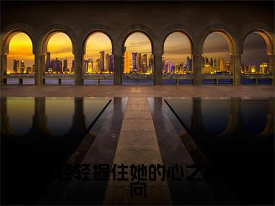 轻轻握住她的心之所向全集完整版大结局-江堇舞宋清群小说在线赏析