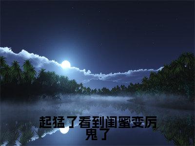 起猛了看到闺蜜变厉鬼了（云见月）全文免费阅读_起猛了看到闺蜜变厉鬼了全文阅读_笔趣阁（云见月）