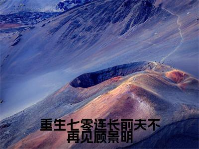 孟听晚顾景明小说全文(重生七零连长前夫不再见顾景明)在线阅读-孟听晚顾景明全文免费阅读无弹窗大结局(孟听晚顾景明后续+免费)