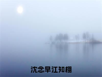江知栩沈念早(沈念早江知栩)高质量小说推荐阅读-最新小说沈念早江知栩全文阅读