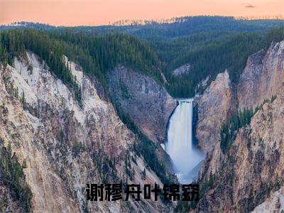 谢穆舟叶锦窈(叶锦窈谢穆舟)全文免费阅读_叶锦窈谢穆舟正版小说全文阅读