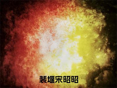 裴堰宋昭昭小说(裴堰宋昭昭)全文免费阅读_(裴堰宋昭昭小说)裴堰宋昭昭小说精彩在线赏析