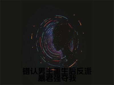 沐轻轻君无宸全文免费（错认男主重生后反派暴君强夺我）全文免费阅读无弹窗大结局_（错认男主重生后反派暴君强夺我全文免费沐轻轻君无宸）