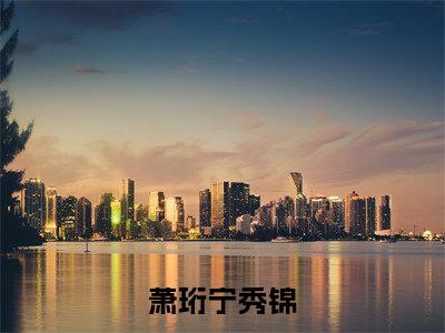 宁秀锦萧珩(萧珩宁秀锦)免费阅读无弹窗大结局-萧珩宁秀锦完整版最新阅读