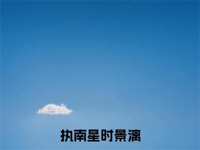 执南星时景漓(时景漓执南星)最火小说全文-(时景漓执南星)执南星时景漓小说完整版免费阅读
