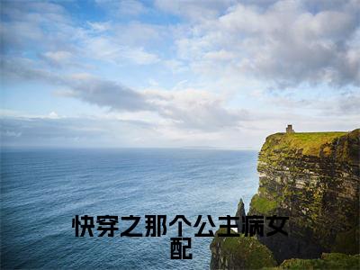 快穿之那个公主病女配(付心灵)全文免费阅读_(付心灵)最新章节列表笔趣阁(付心灵)