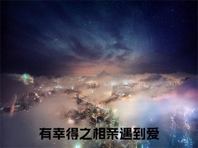有幸得之相亲遇到爱(谢明宇姜雪绒)热门小说盘点在线阅读-有幸得之相亲遇到爱小说无弹窗