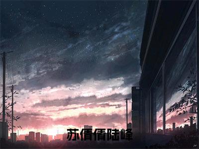 苏倩倩陆峰小说(陆峰苏倩倩)全文免费阅读_(陆峰苏倩倩)苏倩倩陆峰小说最新章节列表