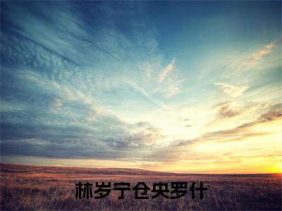林岁宁仓央罗什(林岁宁仓央罗什)抖音热推小说全集无删减,林岁宁仓央罗什小说在线免费阅读大结局
