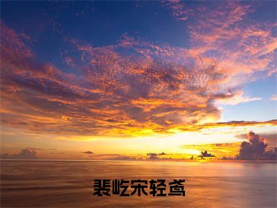 宋轻鸢裴屹裴屹宋轻鸢快手热文整理-宋轻鸢裴屹小说裴屹宋轻鸢今日更新章节