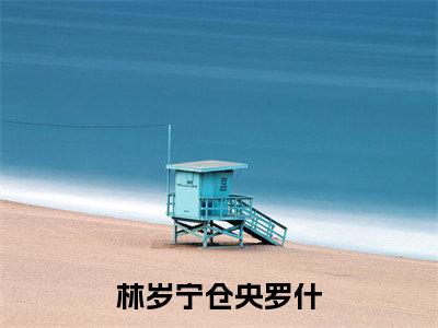 林岁宁仓央罗什(林岁宁仓央罗什)小说全文免费阅读无弹窗_(林岁宁仓央罗什全文阅读)林岁宁仓央罗什免费阅读大结局