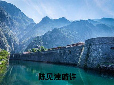 陈见津戚许全文免费阅读无弹窗大结局_（陈见津戚许在线阅读）陈见津戚许最新章节完整版阅读