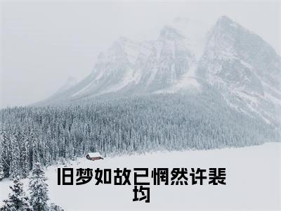 叶文嘉许裴均是旧梦如故已惘然许裴均的小说_主角是叶文嘉许裴均免费阅读_叶文嘉许裴均小说免费阅读-笔趣阁