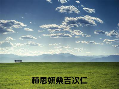 林思妍桑吉次仁(林思妍桑吉次仁)全文免费阅读无弹窗大结局_林思妍桑吉次仁_笔趣阁