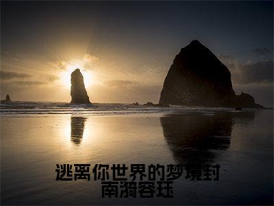 逃离你世界的梦境封南漪容珏封南漪容珏小说全文在线阅读无弹窗大结局_(封南漪容珏全文在线阅读无弹窗)