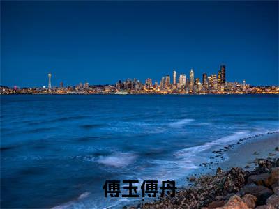 傅玉傅舟（傅玉傅舟）全文免费阅读无弹窗大结局_（傅玉傅舟阅读无弹窗）傅玉傅舟小说_笔趣阁