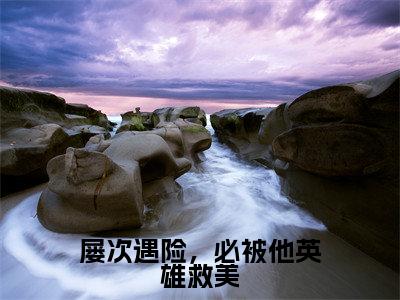 商皓文云小黎为商皓文云小黎的小说叫什么-最新小说屡次遇险，必被他英雄救美全文阅读