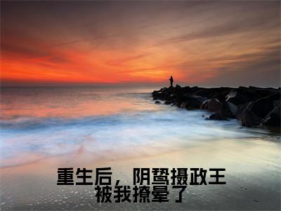 姜云曦萧瑾熠完结版小说重生后,阴鸷摄政王被我撩晕了全文在线免费阅读_重生后,阴鸷摄政王被我撩晕了最新章节列表_笔趣阁