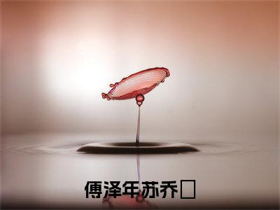 傅泽年苏乔珺（苏乔珺傅泽年）全网首发最火小说-主角苏乔珺傅泽年的小说完整版免费阅读