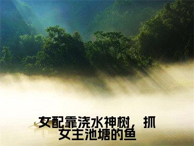 林舒月江鸿(女配靠浇水神树,抓女主池塘的鱼)全文免费阅读无弹窗大结局_(林舒月江鸿)女配靠浇水神树,抓女主池塘的鱼最新章节列表