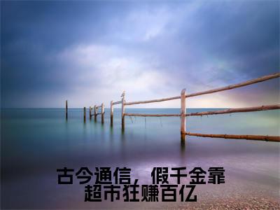 古今通信，假千金靠超市狂赚百亿（沈黎）最新免费小说-沈黎（古今通信，假千金靠超市狂赚百亿）全文全章节免费阅读