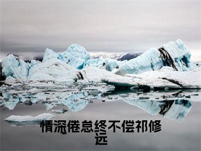 情深倦怠终不偿祁修远（凌舒祁修远）热门小说盘点在线阅读-情深倦怠终不偿祁修远小说无弹窗