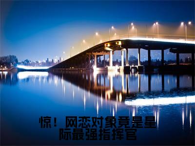 惊!网恋对象竟是星际最强指挥官(顾笙糯陆琢)精选热门小说-小说(惊!网恋对象竟是星际最强指挥官)顾笙糯陆琢全文免费阅读最新章节列表