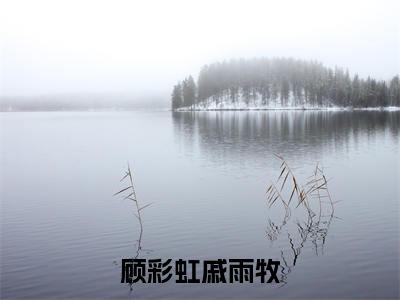 顾彩虹戚雨牧小说全文(顾彩虹戚雨牧)在线阅读-顾彩虹戚雨牧全文免费阅读无弹窗大结局(顾彩虹戚雨牧后续+免费)