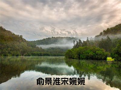 宋婉婉俞景淮(俞景淮宋婉婉)全文免费阅读无弹窗大结局_宋婉婉俞景淮完整章节阅读