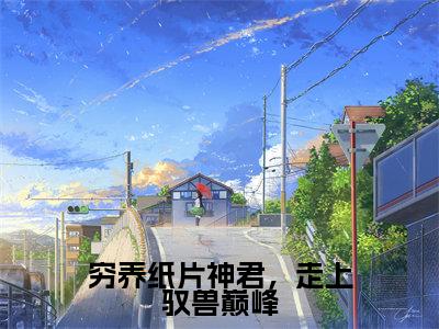 穷养纸片神君,走上驭兽巅峰(孟婵)全文免费阅读无弹窗大结局_穷养纸片神君,走上驭兽巅峰最新章节列表_笔趣阁(孟婵)
