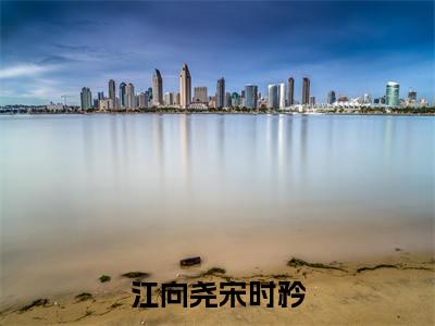 宋时矜江向尧全文免费阅读_(江向尧宋时矜免费阅读无弹窗)宋时矜江向尧最新章节列表笔趣阁