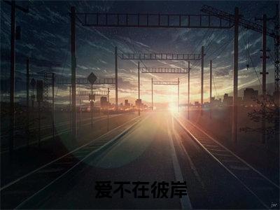 夏鸢沈弛牧(爱不在彼岸)全网首发小说-小说爱不在彼岸(夏鸢沈弛牧)完整版全文在线赏析