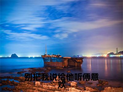 傅宸深傅意欢别把我说给他听傅意欢全文阅读傅宸深傅意欢免费阅读无弹窗