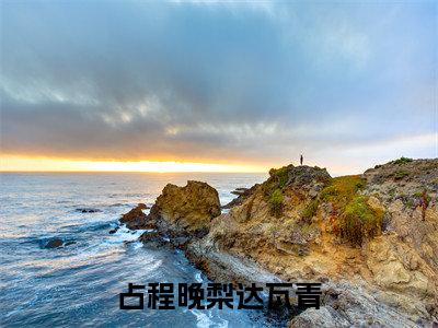 后续+全集达瓦青占程晚梨(完整版)热文小说阅读-达瓦青占程晚梨全文抖音热推