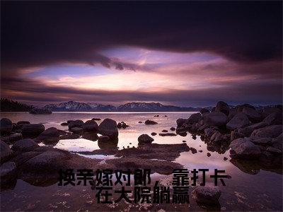 换亲嫁对郎,靠打卡在大院躺赢小说免费阅读江柏舟宋佳玉免费阅读无弹窗小说