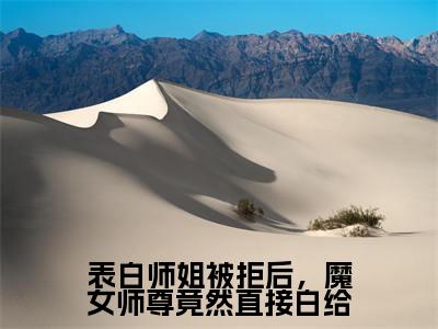 叶殊全文免费阅读大结局-表白师姐被拒后，魔女师尊竟然直接白给结局免费阅读
