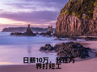 高赞小说日薪10万,我在万界打短工(秦月)完结阅读_秦月日薪10万,我在万界打短工免费看全文