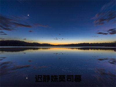 迟静姝莫司暮(莫司暮迟静姝)全文免费阅读大结局_迟静姝莫司暮全文在线完本阅读