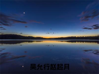 吴允行赵起月全文免费在线阅读_（赵起月吴允行全文免费阅读无弹窗大结局）吴允行赵起月最新章节列表_笔趣阁