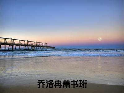 乔洛冉萧书珩(萧书珩乔洛冉)老书虫良心推荐小说-乔洛冉萧书珩(萧书珩乔洛冉)小说精彩免费试读