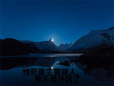 惨死重生要嫁人,死鬼夫君开窍了小说热门章节免费阅读_惨死重生要嫁人,死鬼夫君开窍了最新章节列表_笔趣阁