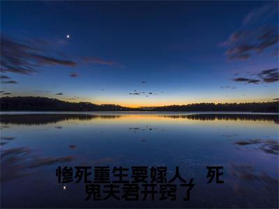 (惨死重生要嫁人,死鬼夫君开窍了)墨云淮姜南栀全文免费阅读无弹窗完整版_墨云淮姜南栀小说全文免费阅读