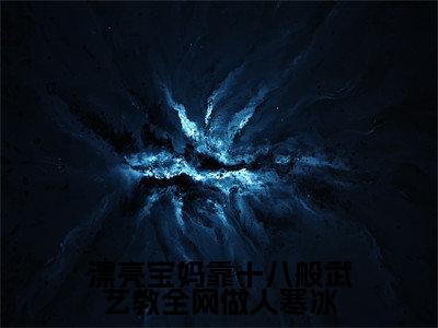 寒冰(漂亮宝妈靠十八般武艺教全网做人寒冰)火热新书无弹窗大结局_(寒冰)漂亮宝妈靠十八般武艺教全网做人寒冰最新章节列表_笔趣阁