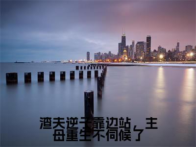 【新书】《渣夫逆子靠边站,主母重生不伺候了》全文免费阅读最新章节大结局-谢清书全文全章节免费阅读
