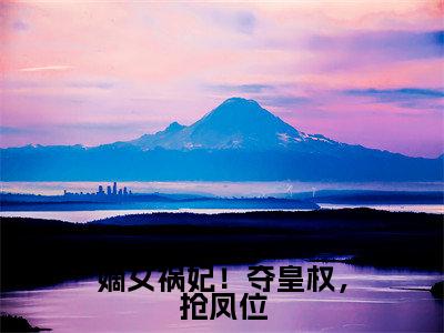 嫡女祸妃!夺皇权,抢凤位全文免费在线阅读大结局_(步晏陆景宁免费阅读无弹窗)嫡女祸妃!夺皇权,抢凤位全文免费完结版阅读(步晏陆景宁)