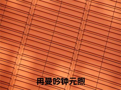 钟元煦冉曼吟（冉曼吟钟元煦）小说全文-钟元煦冉曼吟无弹窗免费阅读