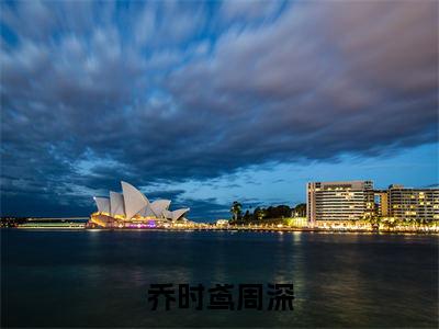 周深乔时鸢全文免费阅读_周深乔时鸢（乔时鸢周深）最新章节列表笔趣阁