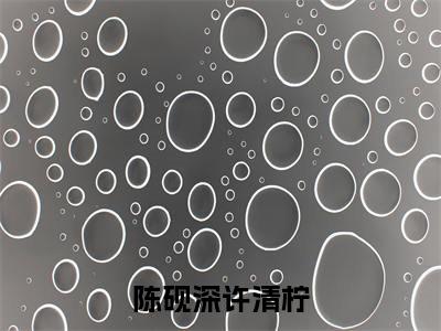《陈砚深许清柠》许清柠陈砚深在哪免费看-陈砚深许清柠（许清柠陈砚深）已完结全集大结局