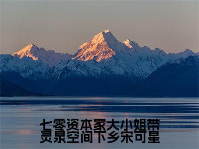 主角叫宋可星的小说-(七零资本家大小姐带灵泉空间下乡宋可星)宋可星全文无弹窗完整版阅读